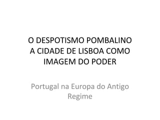O DESPOTISMO POMBALINO
A CIDADE DE LISBOA COMO
IMAGEM DO PODER
Portugal na Europa do Antigo
Regime
 