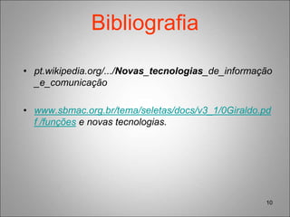 Bibliografia
• pt.wikipedia.org/.../Novas_tecnologias_de_informação
_e_comunicação
• www.sbmac.org.br/tema/seletas/docs/v3_1/0Giraldo.pd
f /funções e novas tecnologias.
10
 