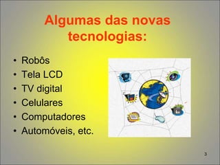3
Algumas das novas
tecnologias:
• Robôs
• Tela LCD
• TV digital
• Celulares
• Computadores
• Automóveis, etc.
 
