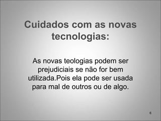 6
Cuidados com as novas
tecnologias:
As novas teologias podem ser
prejudiciais se não for bem
utilizada.Pois ela pode ser usada
para mal de outros ou de algo.
 