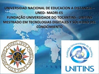 UNIVERSIDAD NACIONAL DE EDUCACION A DISTANCIA – UNED- MADRI-ES  FUNDAÇÃO UNIVERSIDADE DO TOCANTINS - UNITINS MESTRADO EM TECNOLOGIAS DIGITALES Y SOCIEDAD DEL CONOCIMIENTO 