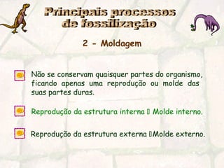 2 - Moldagem
Não se conservam quaisquer partes do organismo,
ficando apenas uma reprodução ou molde das
suas partes duras.
Reprodução da estrutura interna  Molde interno.
Reprodução da estrutura externa Molde externo.
 