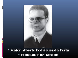  Major Alberto Rodrigues da Costa
 Fundador de Jardim
 