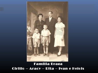 Familia Braga
Cirillo – Aracy – Rita – Ivan e Helois
 