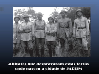 Militares que desbravaram estas terras
onde nasceu a cidade de JARDIM
 
