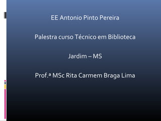EE Antonio Pinto Pereira
Palestra curso Técnico em Biblioteca
Jardim – MS
Prof.ª MSc Rita Carmem Braga Lima
 