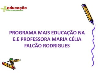 PROGRAMA MAIS EDUCAÇÃO NA
 E.E PROFESSORA MARIA CÉLIA
      FALCÃO RODRIGUES
 