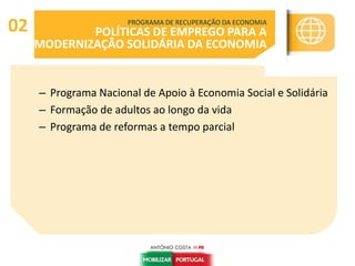 – Programa Nacional de Apoio à Economia Social e Solidária
– Formação de adultos ao longo da vida
– Programa de reformas a tempo parcial
PROGRAMA DE RECUPERAÇÃO DA ECONOMIA
POLÍTICAS DE EMPREGO PARA A
MODERNIZAÇÃO SOLIDÁRIA DA ECONOMIA
02
 
