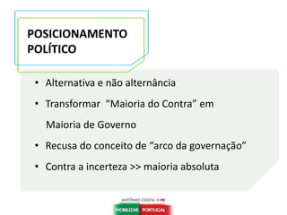 • Alternativa e não alternância
• Transformar “Maioria do Contra” em
Maioria de Governo
• Recusa do conceito de “arco da governação”
• Contra a incerteza >> maioria absoluta
POSICIONAMENTO
POLÍTICO
 