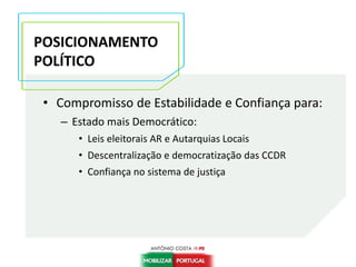 • Compromisso de Estabilidade e Confiança para:
– Estado mais Democrático:
• Leis eleitorais AR e Autarquias Locais
• Descentralização e democratização das CCDR
• Confiança no sistema de justiça
POSICIONAMENTO
POLÍTICO
POSICIONAMENTO
POLÍTICOPOSICIONAMENTO
POLÍTICO
 