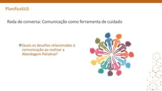 PlanificaSUS
Roda de conversa: Comunicação como ferramenta de cuidado
Quais os desafios relacionados à
comunicação ao realizar a
Abordagem Paliativa?
 