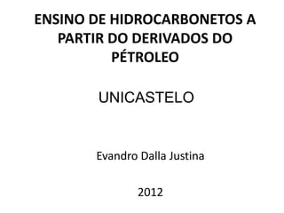 ENSINO DE HIDROCARBONETOS A
   PARTIR DO DERIVADOS DO
          PÉTROLEO

       UNICASTELO


       Evandro Dalla Justina

               2012
 