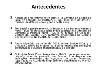 Antecedentes
 Acordo de Empréstimo entre FIDA e o Governo do Estado do
Piauí nº I-788/BR de 09/04/2013, no montante de 39...