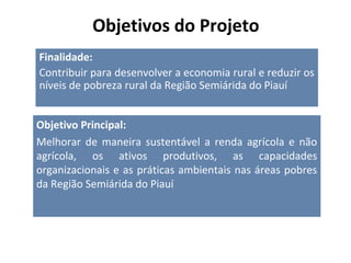Objetivos do Projeto
Finalidade:
Contribuir para desenvolver a economia rural e reduzir os
níveis de pobreza rural da Regi...