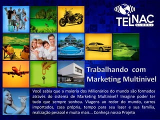 Você sabia que a maioria dos Milionários do mundo são formados
através do sistema de Marketing Multinível? Imagine poder ter
tudo que sempre sonhou. Viagens ao redor do mundo, carros
importados, casa própria, tempo para seu lazer e sua família,
realização pessoal e muito mais... Conheça nosso Projeto
 