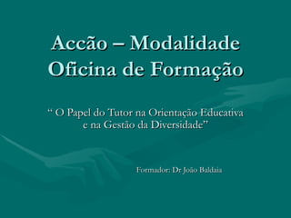 Accão – Modalidade Oficina de Formação “  O Papel do Tutor na Orientação Educativa e na Gestão da Diversidade” Formador: Dr João Baldaia 