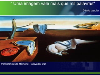 “  Uma imagem vale mais que mil palavras“ Ditado popular Persistência da Memória – Salvador Dali 