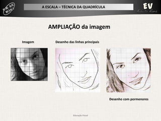 A ESCALA – TÉCNICA DA QUADRÍCULA




            AMPLIAÇÃO da imagem

Imagem         Desenho das linhas principais




                                               Desenho com pormenores



                          Educação Visual
 