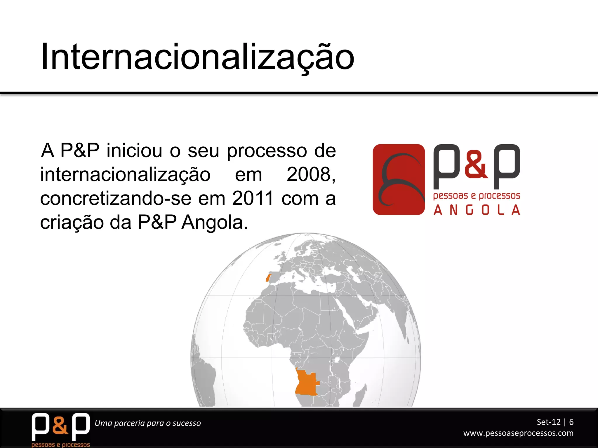 Internacionalização

A P&P iniciou o seu processo de
internacionalização em 2008,
concretizando-se em 2011 com a
criação da P&P Angola.




     Uma parceria para o sucesso                   Set-12 | 6
                                   www.pessoaseprocessos.com
 