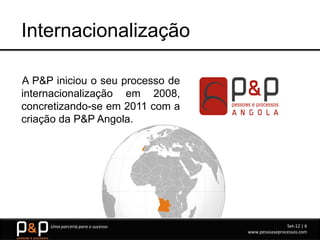 Internacionalização

A P&P iniciou o seu processo de
internacionalização em 2008,
concretizando-se em 2011 com a
criação da P&P Angola.




     Uma parceria para o sucesso                   Set-12 | 6
                                   www.pessoaseprocessos.com
 