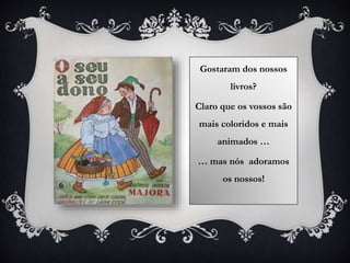 Gostaram dos nossos
livros?
Claro que os vossos são
mais coloridos e mais
animados …
… mas nós adoramos
os nossos!
 