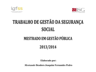 Elaborado por:
Mestrando Deodoro Joaquim Fernandes Pedro
TRABALHO DE GESTÃO DA SEGURANÇA
SOCIAL
MESTRADO EM GESTÃO PÚBLICA
2013/2014
 