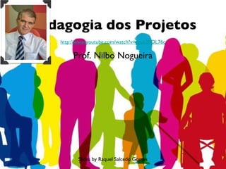 Pedagogia dos Projetos
    http://www.youtube.com/watch?v=eguk20OL76c

         Prof. Nilbo Nogueira




           Slides by Raquel Salcedo Gomes
 