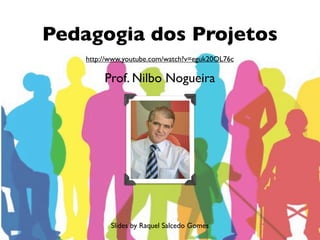 Pedagogia dos Projetos
    http://www.youtube.com/watch?v=eguk20OL76c

         Prof. Nilbo Nogueira




           Slides by Raquel Salcedo Gomes
 