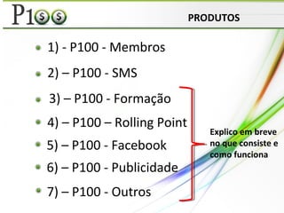 1) - P100 - Membros
5) – P100 - Facebook
2) – P100 - SMS
3) – P100 - Formação
6) – P100 - Publicidade
4) – P100 – Rolling Point
PRODUTOS
7) – P100 - Outros
Explico em breve
no que consiste e
como funciona
 
