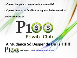 Version 5.0.13
INSCREVE-TE JÁ http://www.p100.bz/facs
-»Queres ter ganhos mensais acima da média?
-»Queres levar a tua família a ter aquelas ferias merecidas?
Então a solução é:
A Mudança Só Despende De Ti !!!!!!
 