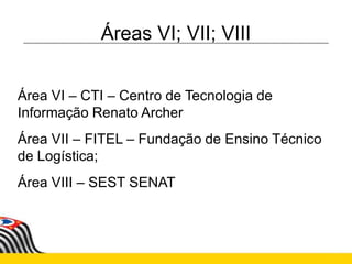 Áreas VI; VII; VIII
Área VI – CTI – Centro de Tecnologia de
Informação Renato Archer
Área VII – FITEL – Fundação de Ensino Técnico
de Logística;
Área VIII – SEST SENAT
 