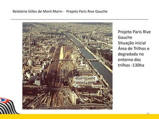 98
Projeto Paris Rive
Gauche
Situação inicial
Área de Trilhos e
degradada no
entorno dos
trilhos -130ha
Relatório Gilles de Mont Marin - Projeto Paris Rive Gauche
 
