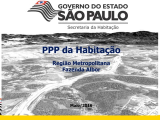 PPP da Habitação
Região Metropolitana
Fazenda Albor
Maio/2016
 
