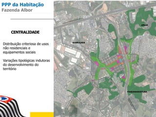 CENTRALIDADE
Distribuição criteriosa de usos
não residenciais e
equipamentos sociais
Variações tipológicas indutoras
do desenvolvimento do
território
PPP da Habitação
Fazenda Albor
 