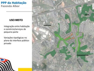 USO MISTO
Integração entre habitação
e comércio/serviços de
pequeno porte
Variações tipológicas no
plano da interface público-
privado
PPP da Habitação
Fazenda Albor
 