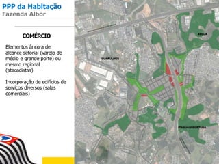 COMÉRCIO
Elementos âncora de
alcance setorial (varejo de
médio e grande porte) ou
mesmo regional
(atacadistas)
Incorporação de edifícios de
serviços diversos (salas
comerciais)
PPP da Habitação
Fazenda Albor
 