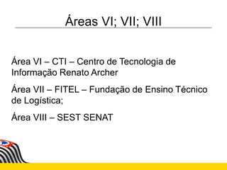 Áreas VI; VII; VIII
Área VI – CTI – Centro de Tecnologia de
Informação Renato Archer
Área VII – FITEL – Fundação de Ensino Técnico
de Logística;
Área VIII – SEST SENAT
 