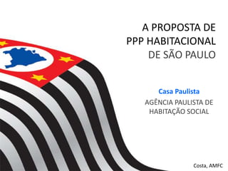 Casa Paulista
AGÊNCIA PAULISTA DE
HABITAÇÃO SOCIAL
A PROPOSTA DE
PPP HABITACIONAL
DE SÃO PAULO
Costa, AMFC
 