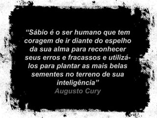 “ Sábio é o ser humano que tem coragem de ir diante do espelho da sua alma para reconhecer seus erros e fracassos e utilizá-los para plantar as mais belas sementes no terreno de sua inteligência” Augusto Cury 