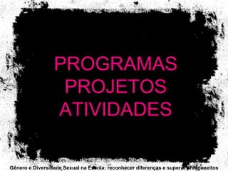 PROGRAMAS PROJETOS ATIVIDADES Gênero e Diversidade Sexual na Escola: reconhecer diferenças e superar preconceitos 