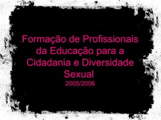 Formação de Profissionais da Educação para a Cidadania e Diversidade Sexual  2005/2006 