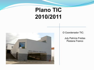 Plano TIC
2010/2011
O Coordenador TIC:
July Patrícia Freitas
Pestana Franco
 