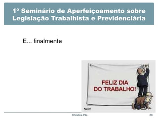 1º Seminário de Aperfeiçoamento sobre
Legislação Trabalhista e Previdenciária
E... finalmente
Christina Pila 89
 