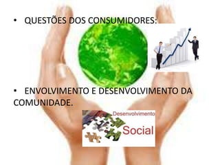 • QUESTÕES DOS CONSUMIDORES;




• ENVOLVIMENTO E DESENVOLVIMENTO DA
COMUNIDADE.
 
