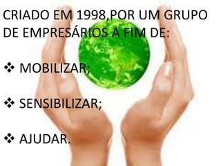 CRIADO EM 1998,POR UM GRUPO
DE EMPRESÁRIOS A FIM DE:

 MOBILIZAR;

 SENSIBILIZAR;

 AJUDAR.
 