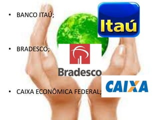 • BANCO ITAÚ;



• BRADESCO;




• CAIXA ECONÔMICA FEDERAL;
 