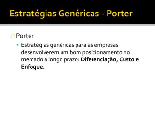 Porter
 Estratégias genéricas para as empresas
desenvolverem um bom posicionamento no
mercado a longo prazo: Diferenciação, Custo e
Enfoque.
 
