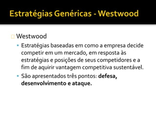 Westwood
 Estratégias baseadas em como a empresa decide
competir em um mercado, em resposta às
estratégias e posições de seus competidores e a
fim de aquirir vantagem competitiva sustentável.
 São apresentados três pontos: defesa,
desenvolvimento e ataque.
 