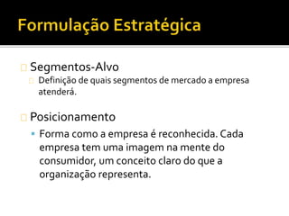 Segmentos-Alvo
Definição de quais segmentos de mercado a empresa
atenderá.
Posicionamento
 Forma como a empresa é reconhecida. Cada
empresa tem uma imagem na mente do
consumidor, um conceito claro do que a
organização representa.
 