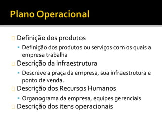 Definição dos produtos
 Definição dos produtos ou serviços com os quais a
empresa trabalha
Descrição da infraestrutura
 Descreve a praça da empresa, sua infraestrutura e
ponto de venda.
Descrição dos Recursos Humanos
 Organograma da empresa, equipes gerenciais
Descrição dos itens operacionais
 